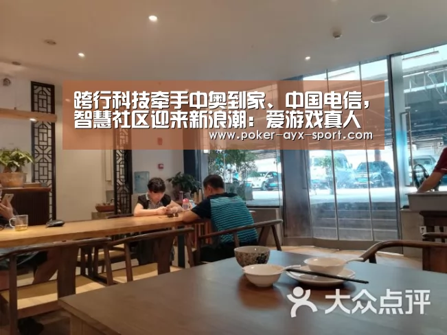 跨行科技牵手中奥到家、中国电信,智慧社区迎来新浪潮:爱游戏真人(图1) 爱游戏