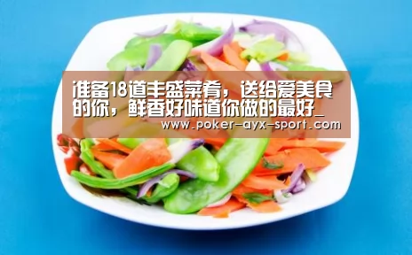 准备18道丰盛菜肴,送给爱美食的你,鲜香好味道你做的最好_爱游戏真人(图4) 爱游戏