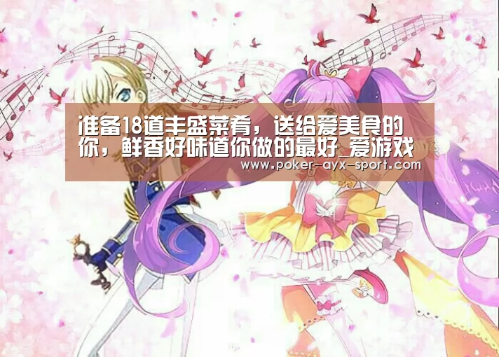 准备18道丰盛菜肴,送给爱美食的你,鲜香好味道你做的最好_爱游戏真人(图2) 爱游戏真人