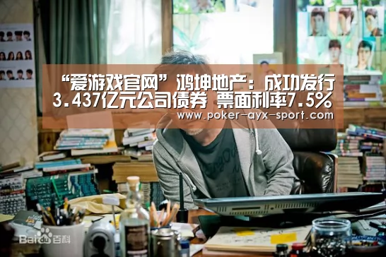 “爱游戏官网”鸿坤地产:成功发行3.437亿元公司债券 票面利率7.5%(图4) 爱游戏官网