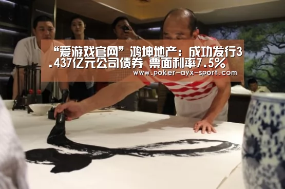 “爱游戏官网”鸿坤地产:成功发行3.437亿元公司债券 票面利率7.5%(图3) 爱游戏官网