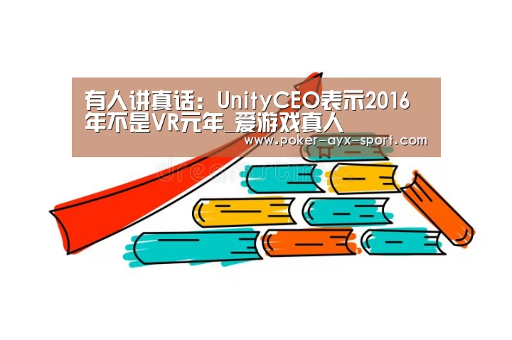 有人讲真话:UnityCEO表示2016年不是VR元年_爱游戏真人(图4) 爱游戏官网