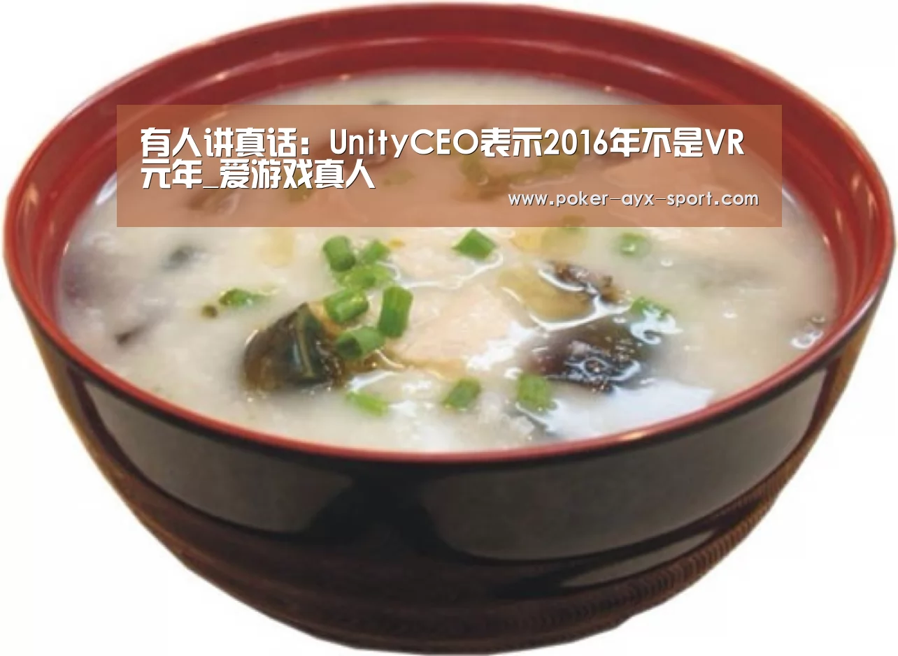 有人讲真话:UnityCEO表示2016年不是VR元年_爱游戏真人(图3) 爱游戏官网