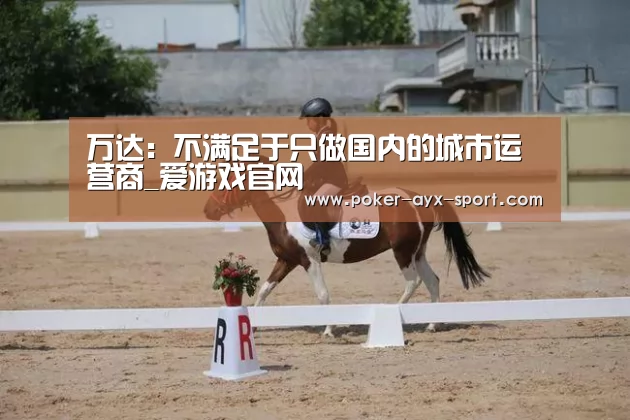 万达:不满足于只做国内的城市运营商_爱游戏官网(图3) 爱游戏