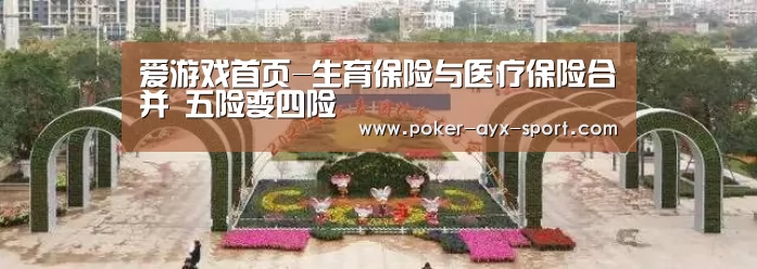 爱游戏首页-生育保险与医疗保险合并 五险变四险
