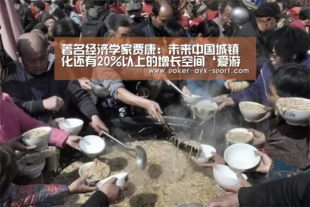 著名经济学家贾康:未来中国城镇化还有20%以上的增长空间‘爱游戏’(图1) 爱游戏官网